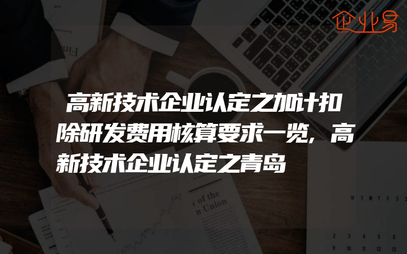 高新技术企业认定之加计扣除研发费用核算要求一览,高新技术企业认定之青岛