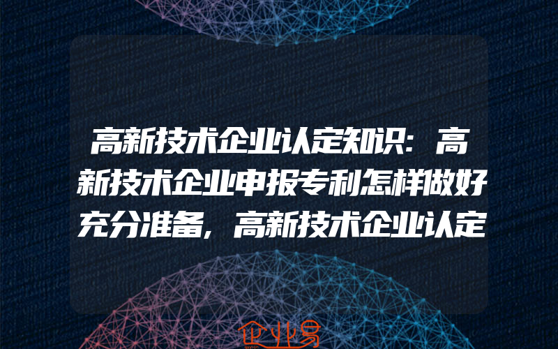 高新技术企业认定知识:高新技术企业申报专利怎样做好充分准备,高新技术企业认定中的知识产权规划应该怎样做