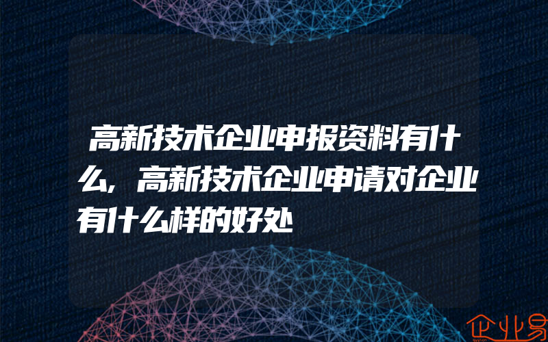 高新技术企业申报资料有什么,高新技术企业申请对企业有什么样的好处