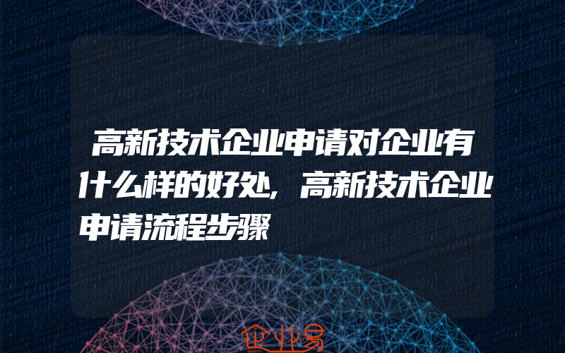 高新技术企业申请对企业有什么样的好处,高新技术企业申请流程步骤