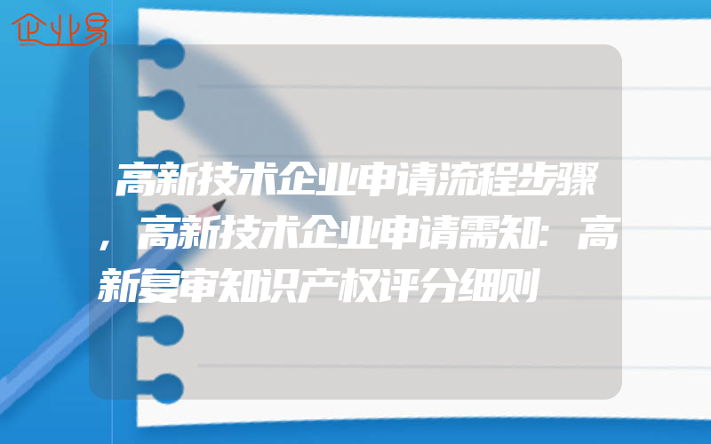 高新技术企业申请流程步骤,高新技术企业申请需知:高新复审知识产权评分细则