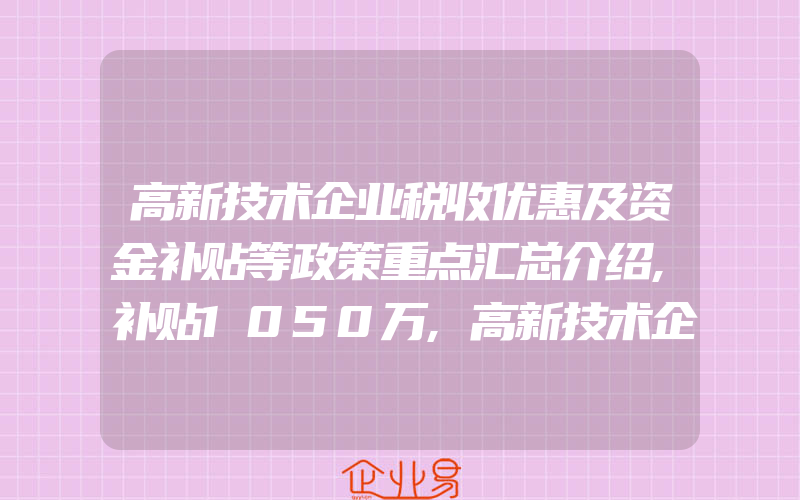 高新技术企业税收优惠及资金补贴等政策重点汇总介绍,补贴1050万,高新技术企业所得税汇算清缴申报表中6个填报常见问题