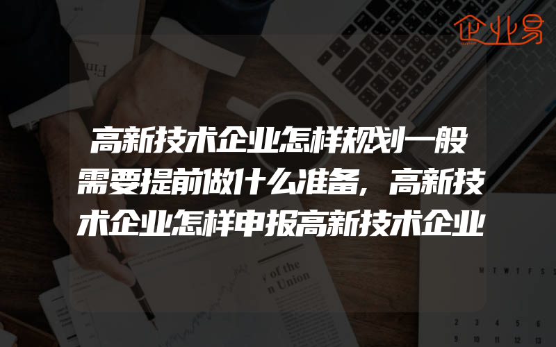 高新技术企业怎样规划一般需要提前做什么准备,高新技术企业怎样申报高新技术企业申报的流程