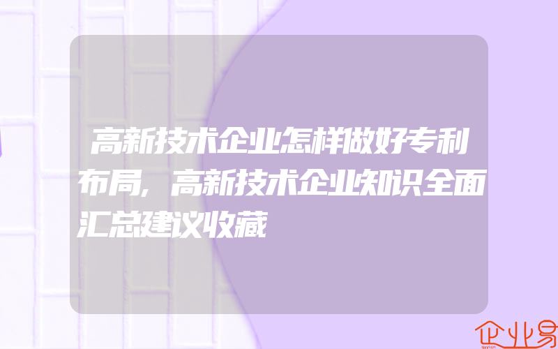 高新技术企业怎样做好专利布局,高新技术企业知识全面汇总建议收藏