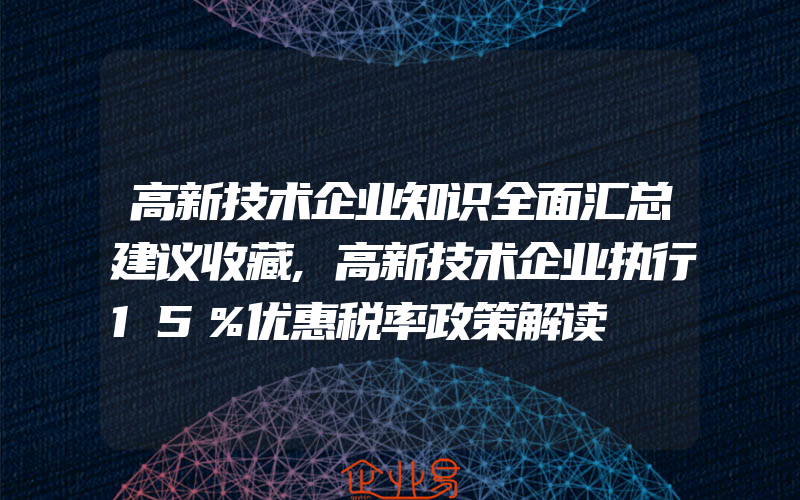 高新技术企业知识全面汇总建议收藏,高新技术企业执行15％优惠税率政策解读