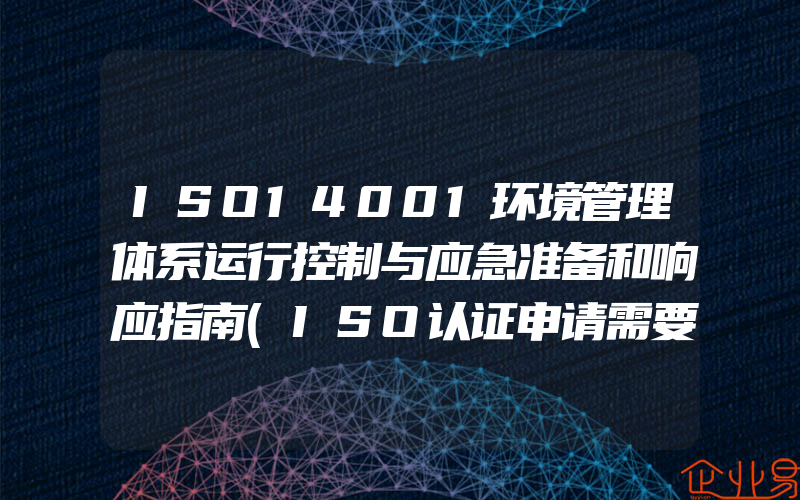 ISO14001环境管理体系运行控制与应急准备和响应指南(ISO认证申请需要注意什么)