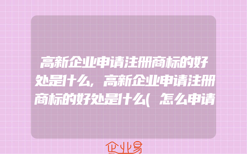 高新企业申请注册商标的好处是什么,高新企业申请注册商标的好处是什么(怎么申请商标)