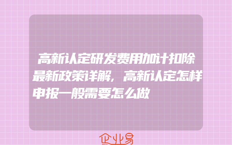 高新认定研发费用加计扣除最新政策详解,高新认定怎样申报一般需要怎么做