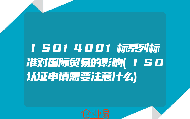 ISO14001标系列标准对国际贸易的影响(ISO认证申请需要注意什么)