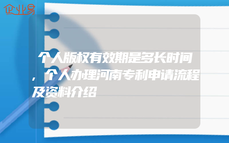 个人版权有效期是多长时间,个人办理河南专利申请流程及资料介绍