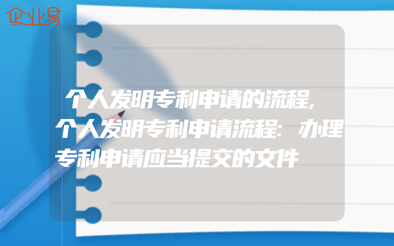 个人发明专利申请的流程,个人发明专利申请流程:办理专利申请应当提交的文件