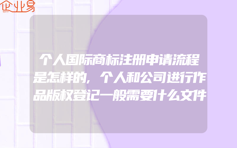 个人国际商标注册申请流程是怎样的,个人和公司进行作品版权登记一般需要什么文件(怎么申请商标)