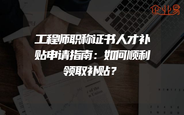 工程师职称证书人才补贴申请指南：如何顺利领取补贴？