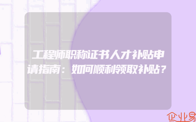 工程师职称证书人才补贴申请指南：如何顺利领取补贴？