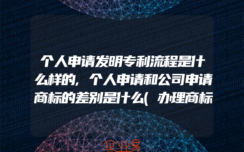 个人申请发明专利流程是什么样的,个人申请和公司申请商标的差别是什么(办理商标的流程)