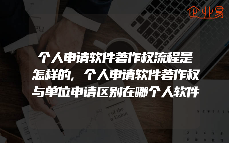 个人申请软件著作权流程是怎样的,个人申请软件著作权与单位申请区别在哪个人软件著作权申请流程