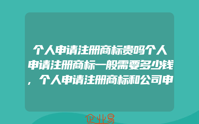 个人申请注册商标贵吗个人申请注册商标一般需要多少钱,个人申请注册商标和公司申请注册商标的区别(怎么申请商标)