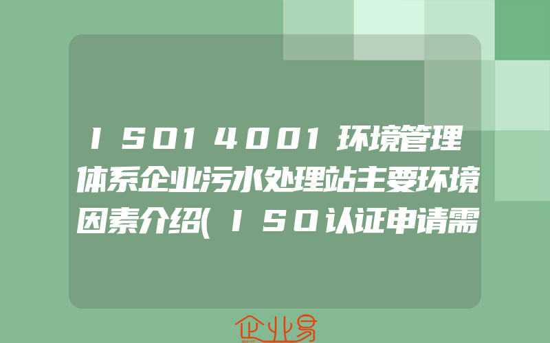 ISO14001环境管理体系企业污水处理站主要环境因素介绍(ISO认证申请需要注意什么)