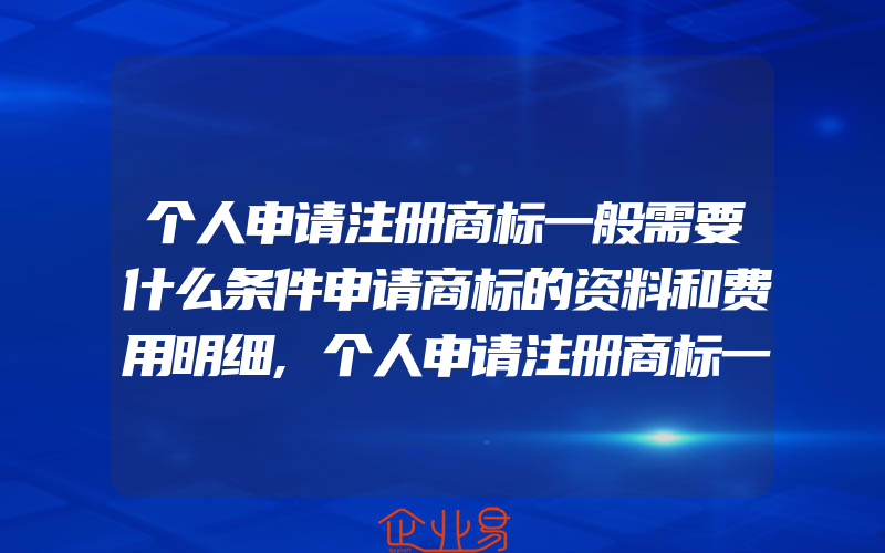 个人申请注册商标一般需要什么条件申请商标的资料和费用明细,个人申请注册商标一般需要什么资料(怎么申请商标)