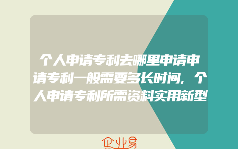 个人申请专利去哪里申请申请专利一般需要多长时间,个人申请专利所需资料实用新型专利申请流程有什么