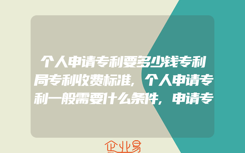 个人申请专利要多少钱专利局专利收费标准,个人申请专利一般需要什么条件,申请专利的流程有什么