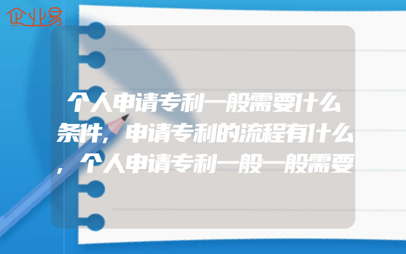 个人申请专利一般需要什么条件,申请专利的流程有什么,个人申请专利一般一般需要多少钱申请发明专利一般需要多少钱