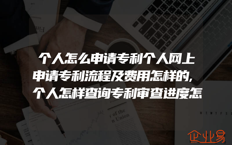 个人怎么申请专利个人网上申请专利流程及费用怎样的,个人怎样查询专利审查进度怎样知道专利申请的状态