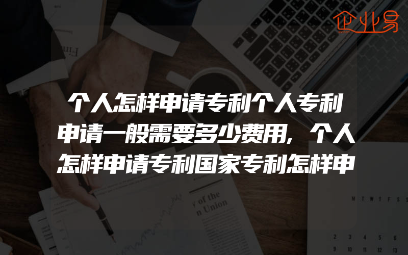 个人怎样申请专利个人专利申请一般需要多少费用,个人怎样申请专利国家专利怎样申请个人