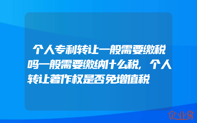 个人专利转让一般需要缴税吗一般需要缴纳什么税,个人转让著作权是否免增值税