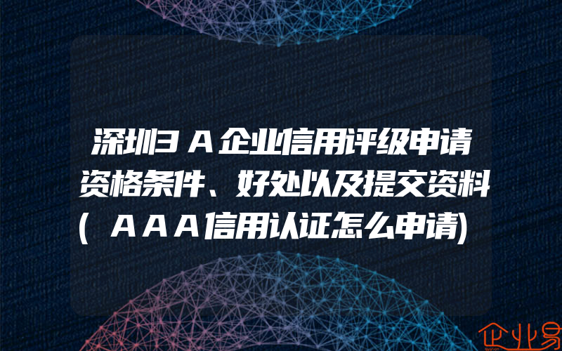 深圳3A企业信用评级申请资格条件、好处以及提交资料(AAA信用认证怎么申请)