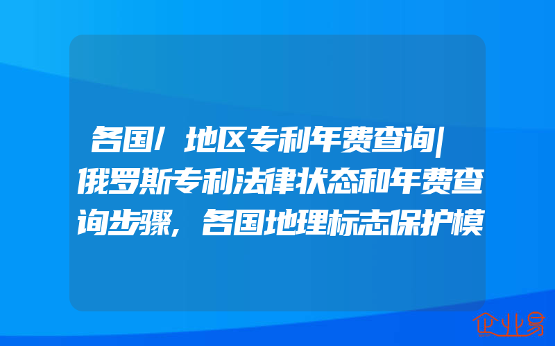 各国/地区专利年费查询|俄罗斯专利法律状态和年费查询步骤,各国地理标志保护模式