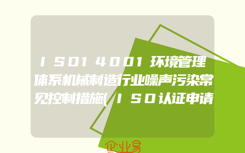 ISO14001环境管理体系机械制造行业噪声污染常见控制措施(ISO认证申请需要注意什么)