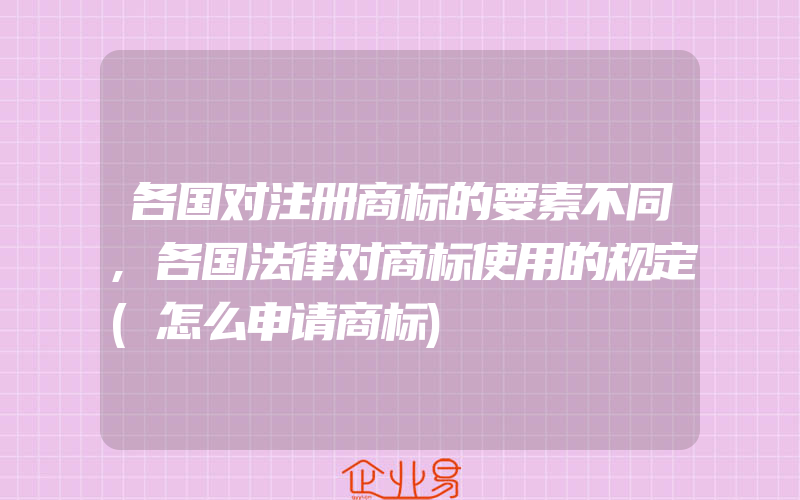 各国对注册商标的要素不同,各国法律对商标使用的规定(怎么申请商标)