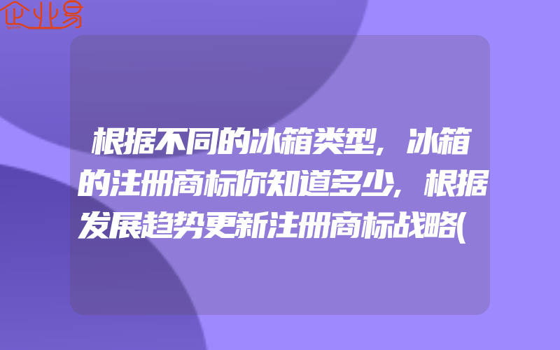 根据不同的冰箱类型,冰箱的注册商标你知道多少,根据发展趋势更新注册商标战略(怎么申请商标)