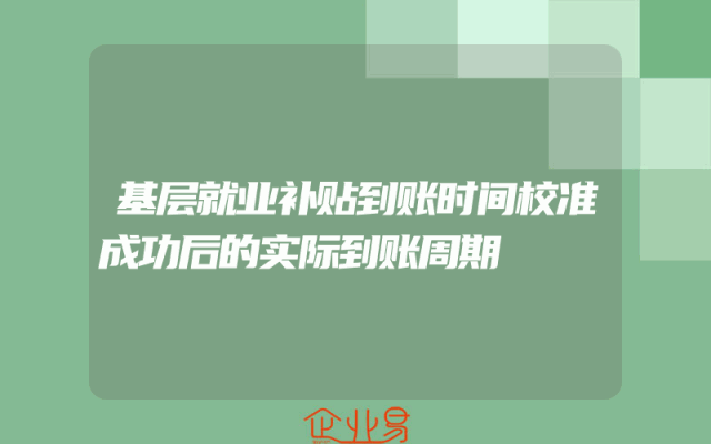 基层就业补贴到账时间校准成功后的实际到账周期