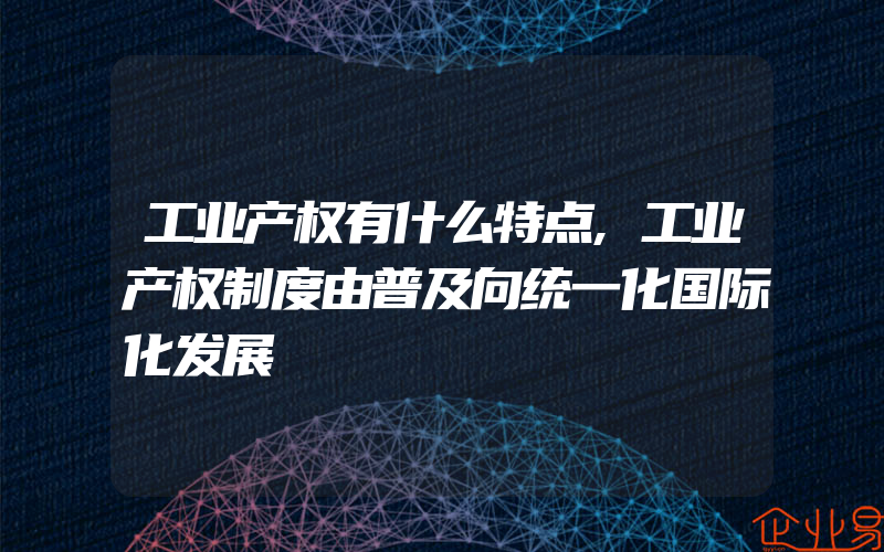 工业产权有什么特点,工业产权制度由普及向统一化国际化发展