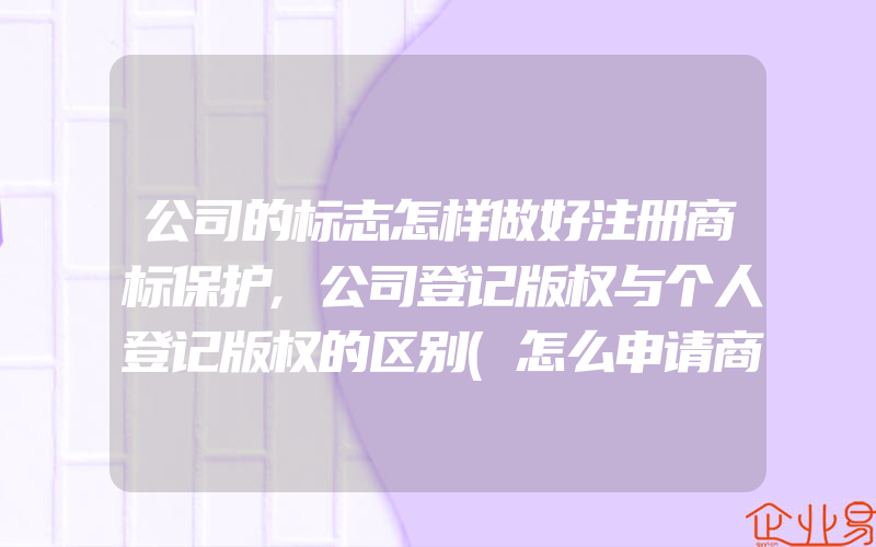 公司的标志怎样做好注册商标保护,公司登记版权与个人登记版权的区别(怎么申请商标)