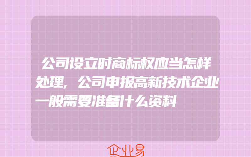 公司设立时商标权应当怎样处理,公司申报高新技术企业一般需要准备什么资料