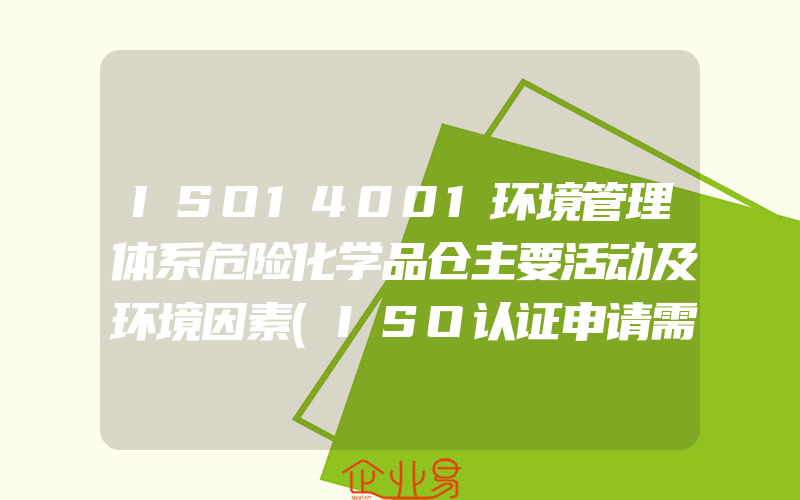 ISO14001环境管理体系危险化学品仓主要活动及环境因素(ISO认证申请需要注意什么)