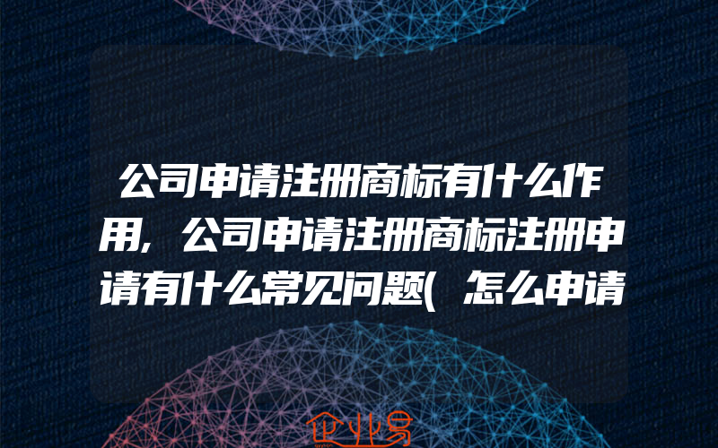 公司申请注册商标有什么作用,公司申请注册商标注册申请有什么常见问题(怎么申请商标)