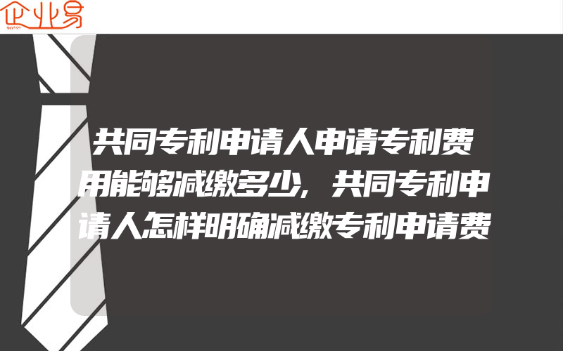 共同专利申请人申请专利费用能够减缴多少,共同专利申请人怎样明确减缴专利申请费资格