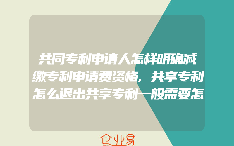 共同专利申请人怎样明确减缴专利申请费资格,共享专利怎么退出共享专利一般需要怎么进行