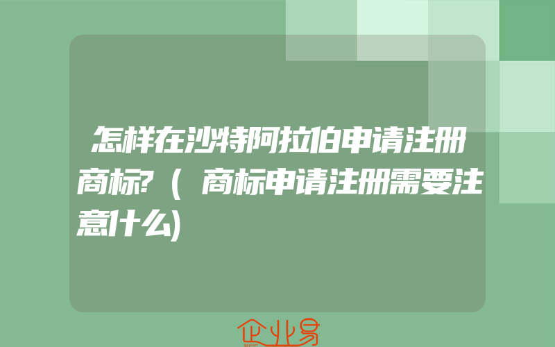 怎样在沙特阿拉伯申请注册商标?(商标申请注册需要注意什么)