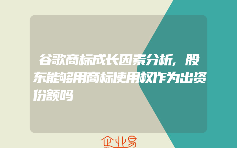 谷歌商标成长因素分析,股东能够用商标使用权作为出资份额吗