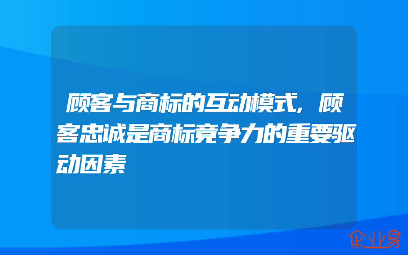 顾客与商标的互动模式,顾客忠诚是商标竟争力的重要驱动因素