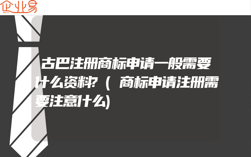 古巴注册商标申请一般需要什么资料?(商标申请注册需要注意什么)