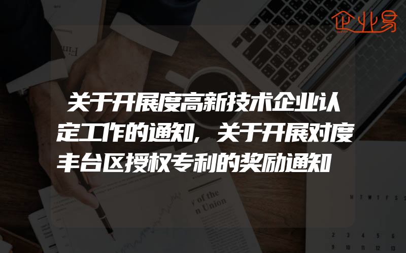 关于开展度高新技术企业认定工作的通知,关于开展对度丰台区授权专利的奖励通知