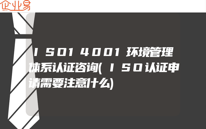 ISO14001环境管理体系认证咨询(ISO认证申请需要注意什么)