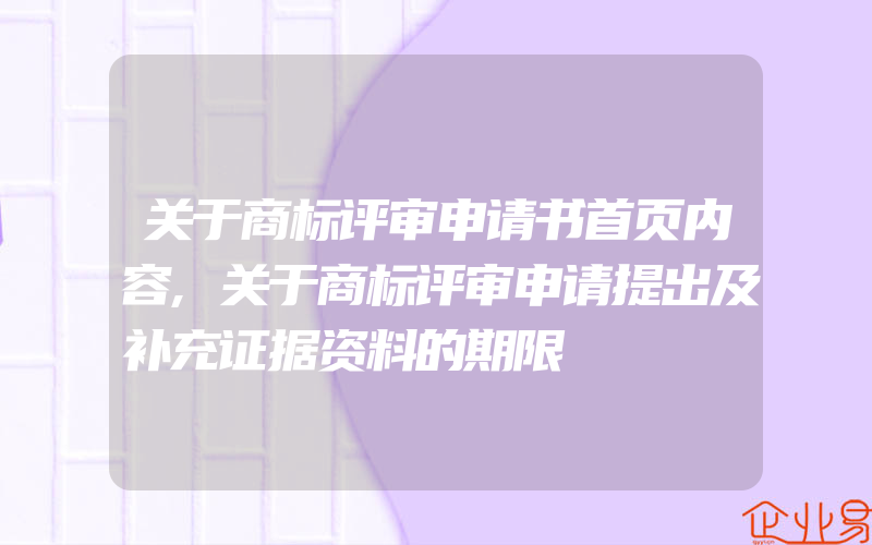 关于商标评审申请书首页内容,关于商标评审申请提出及补充证据资料的期限