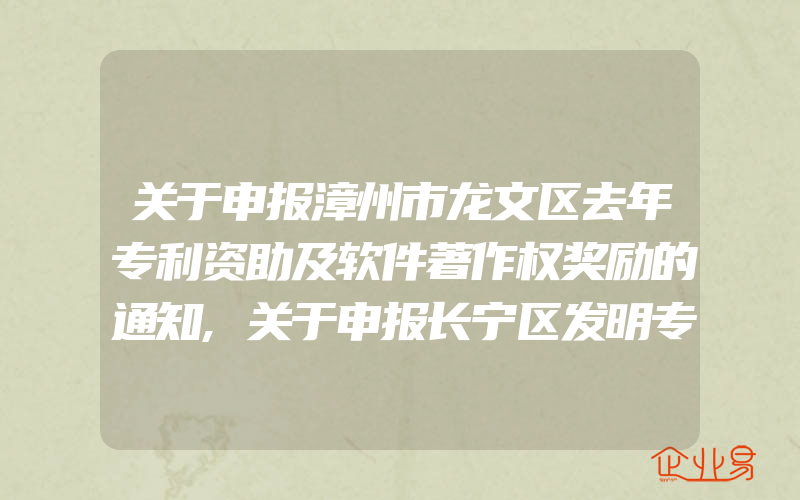 关于申报漳州市龙文区去年专利资助及软件著作权奖励的通知,关于申报长宁区发明专利专项资助的通知